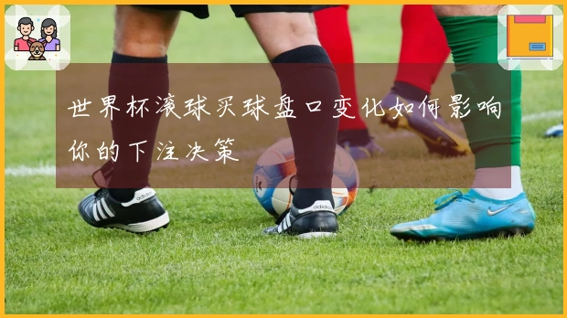 世界杯滚球买球盘口变化如何影响你的下注决策