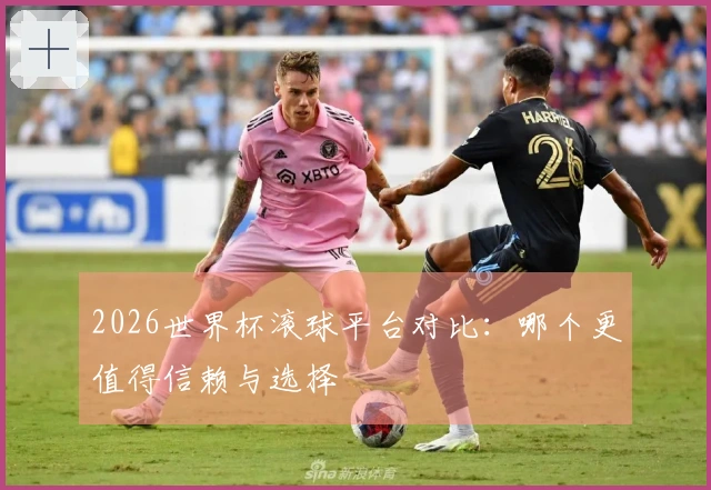 2026世界杯滚球平台对比：哪个更值得信赖与选择