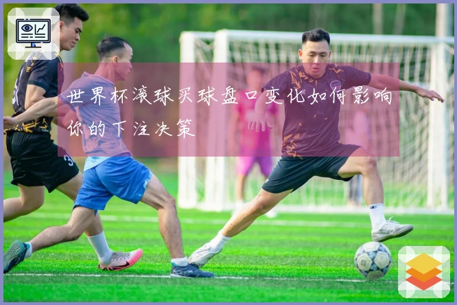 世界杯滚球买球盘口变化如何影响你的下注决策