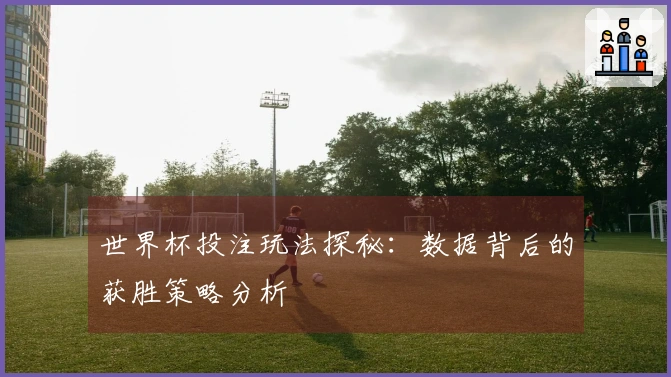 世界杯投注玩法探秘：数据背后的获胜策略分析