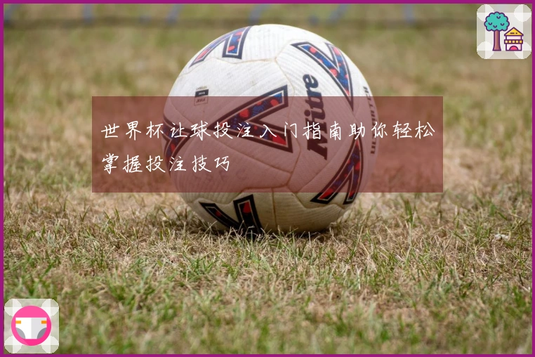 世界杯让球投注入门指南助你轻松掌握投注技巧