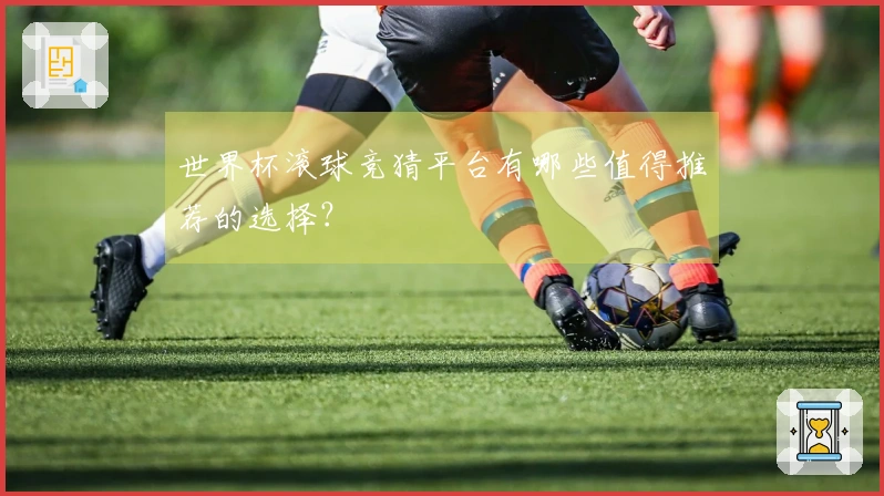 世界杯滚球竞猜平台有哪些值得推荐的选择？